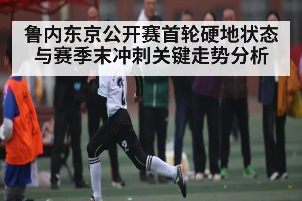 鲁内东京公开赛首轮硬地状态与赛季末冲刺关键走势分析