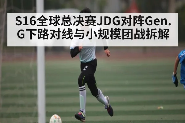 S16全球总决赛JDG对阵Gen.G下路对线与小规模团战拆解