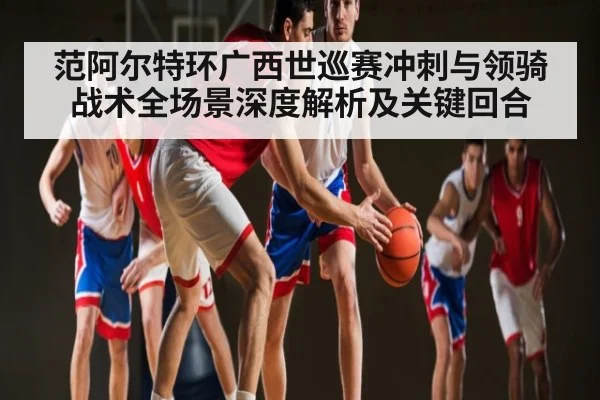 范阿尔特环广西世巡赛冲刺与领骑战术全场景深度解析及关键回合