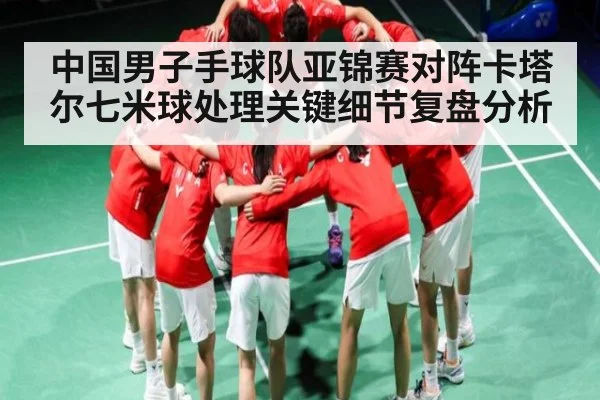 中国男子手球队亚锦赛对阵卡塔尔七米球处理关键细节复盘分析